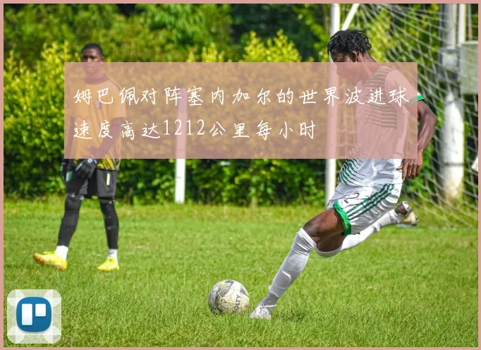 姆巴佩对阵塞内加尔的世界波进球速度高达1212公里每小时