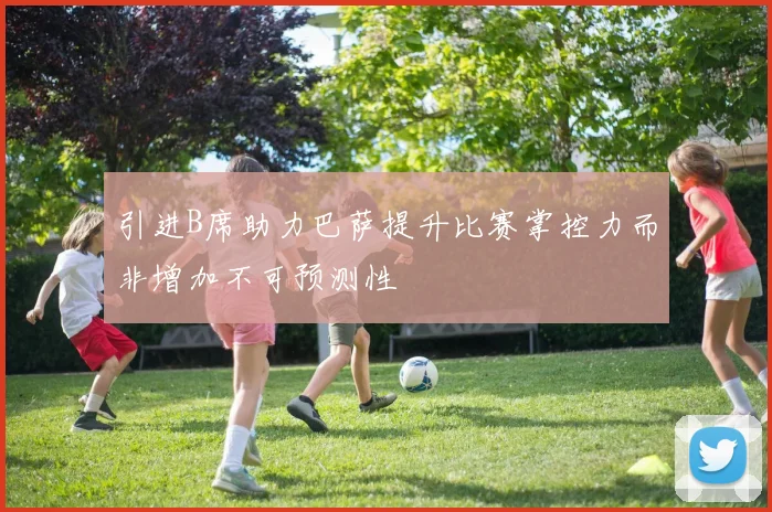 引进B席助力巴萨提升比赛掌控力而非增加不可预测性