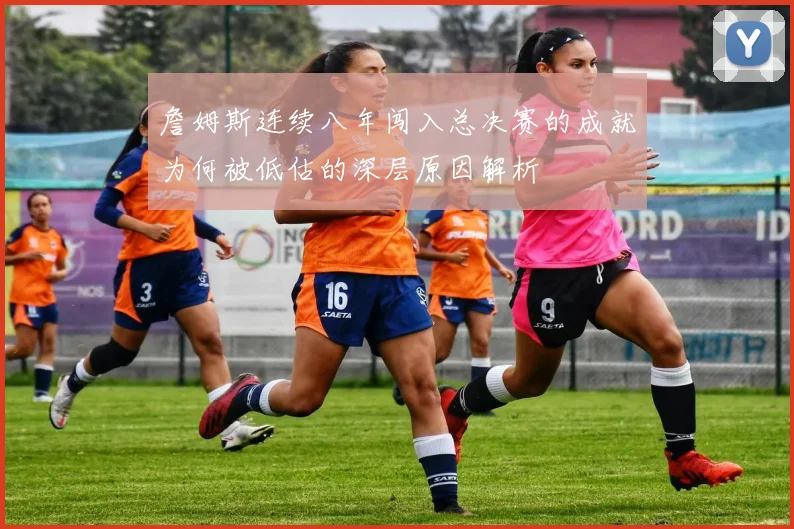 詹姆斯连续八年闯入总决赛的成就为何被低估的深层原因解析