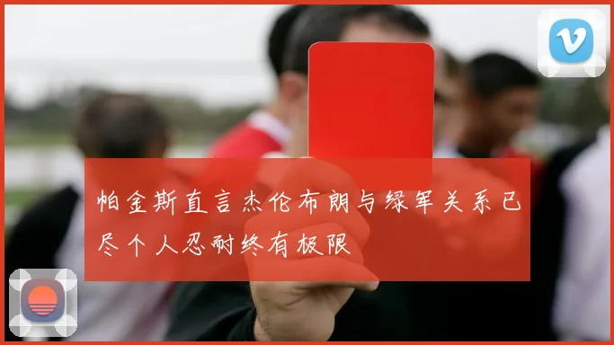 帕金斯直言杰伦布朗与绿军关系已尽个人忍耐终有极限