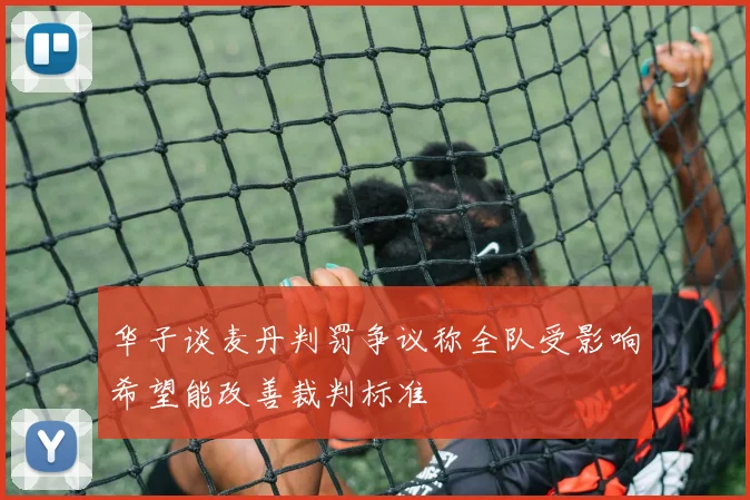 华子谈麦丹判罚争议称全队受影响希望能改善裁判标准
